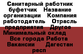 Санитарный работник-буфетчик › Название организации ­ Компания-работодатель › Отрасль предприятия ­ Другое › Минимальный оклад ­ 1 - Все города Работа » Вакансии   . Дагестан респ.